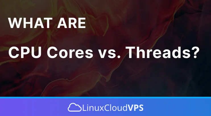 What are CPU Cores vs Threads?